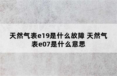 天然气表e19是什么故障 天然气表e07是什么意思